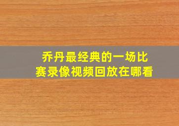 乔丹最经典的一场比赛录像视频回放在哪看