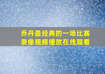 乔丹最经典的一场比赛录像视频播放在线观看