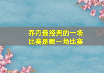 乔丹最经典的一场比赛是哪一场比赛