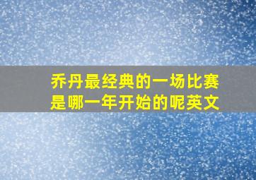 乔丹最经典的一场比赛是哪一年开始的呢英文