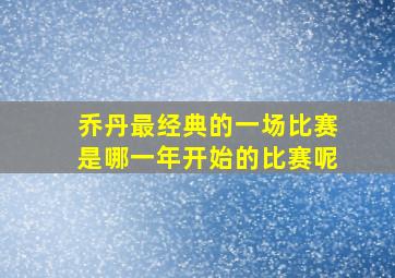 乔丹最经典的一场比赛是哪一年开始的比赛呢