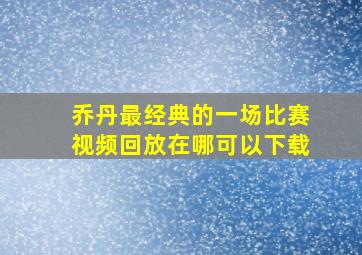 乔丹最经典的一场比赛视频回放在哪可以下载