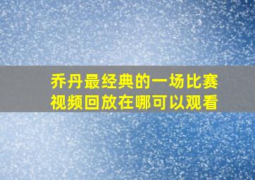 乔丹最经典的一场比赛视频回放在哪可以观看