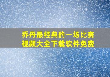 乔丹最经典的一场比赛视频大全下载软件免费