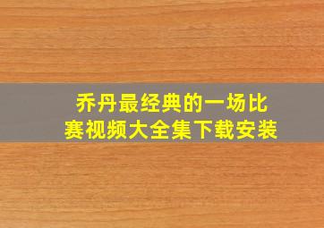 乔丹最经典的一场比赛视频大全集下载安装