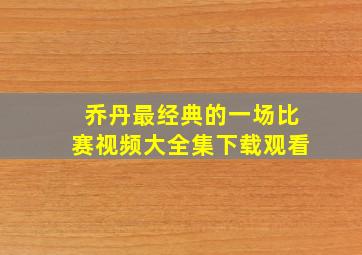 乔丹最经典的一场比赛视频大全集下载观看