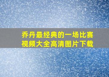 乔丹最经典的一场比赛视频大全高清图片下载