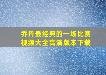 乔丹最经典的一场比赛视频大全高清版本下载