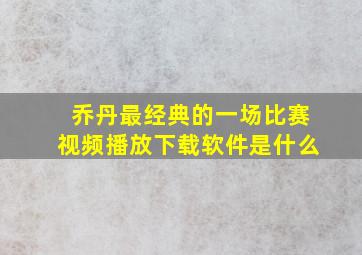 乔丹最经典的一场比赛视频播放下载软件是什么