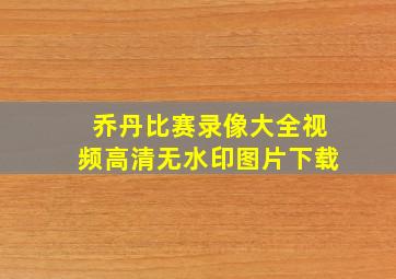 乔丹比赛录像大全视频高清无水印图片下载