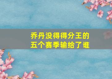 乔丹没得得分王的五个赛季输给了谁