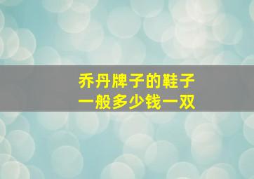 乔丹牌子的鞋子一般多少钱一双