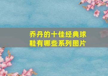 乔丹的十佳经典球鞋有哪些系列图片