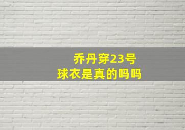 乔丹穿23号球衣是真的吗吗