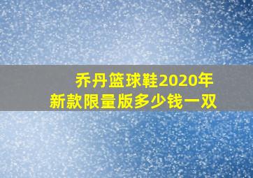 乔丹篮球鞋2020年新款限量版多少钱一双