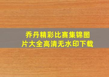 乔丹精彩比赛集锦图片大全高清无水印下载