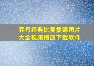 乔丹经典比赛集锦图片大全视频播放下载软件