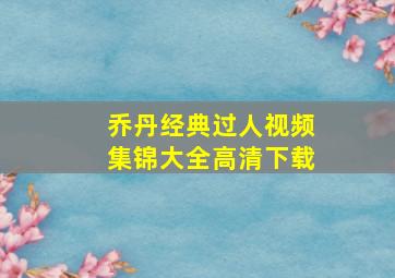 乔丹经典过人视频集锦大全高清下载