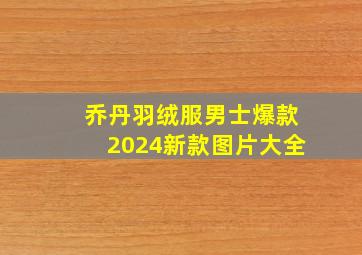 乔丹羽绒服男士爆款2024新款图片大全