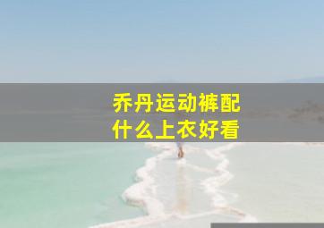 乔丹运动裤配什么上衣好看