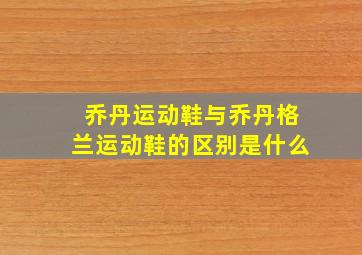 乔丹运动鞋与乔丹格兰运动鞋的区别是什么