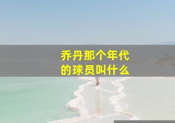 乔丹那个年代的球员叫什么