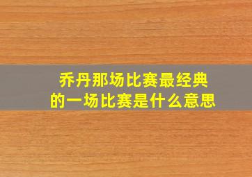 乔丹那场比赛最经典的一场比赛是什么意思