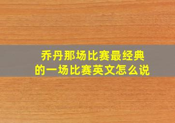 乔丹那场比赛最经典的一场比赛英文怎么说