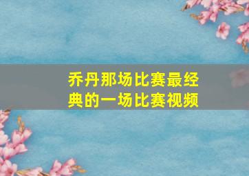 乔丹那场比赛最经典的一场比赛视频