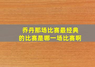 乔丹那场比赛最经典的比赛是哪一场比赛啊