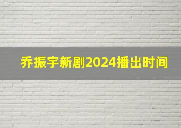 乔振宇新剧2024播出时间