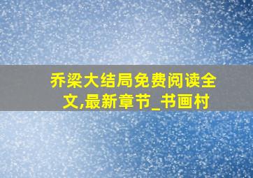 乔梁大结局免费阅读全文,最新章节_书画村