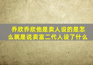 乔欣乔欣他是卖人设的是怎么就是说卖富二代人设了什么