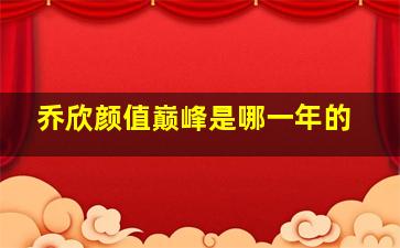 乔欣颜值巅峰是哪一年的