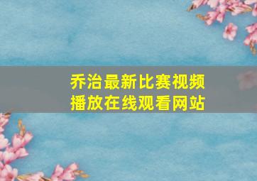 乔治最新比赛视频播放在线观看网站