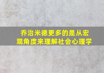 乔治米德更多的是从宏观角度来理解社会心理学