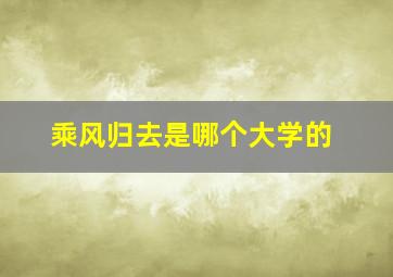 乘风归去是哪个大学的