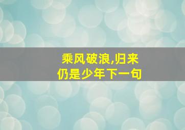 乘风破浪,归来仍是少年下一句