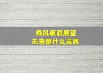 乘风破浪展望未来是什么意思