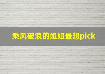 乘风破浪的姐姐最想pick