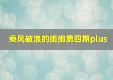 乘风破浪的姐姐第四期plus