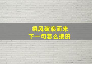 乘风破浪而来下一句怎么接的