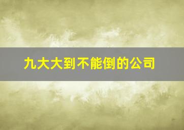 九大大到不能倒的公司