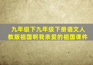 九年级下九年级下册语文人教版祖国啊我亲爱的祖国课件