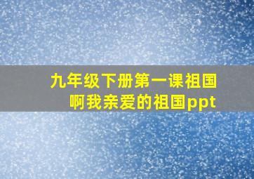 九年级下册第一课祖国啊我亲爱的祖国ppt