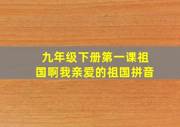 九年级下册第一课祖国啊我亲爱的祖国拼音