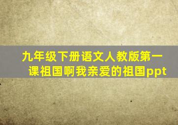 九年级下册语文人教版第一课祖国啊我亲爱的祖国ppt