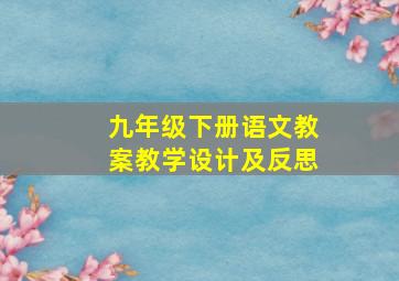 九年级下册语文教案教学设计及反思