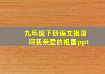 九年级下册语文祖国啊我亲爱的祖国ppt