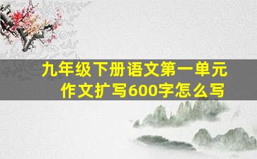 九年级下册语文第一单元作文扩写600字怎么写